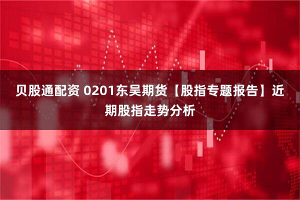 贝股通配资 0201东吴期货【股指专题报告】近期股指走势分析