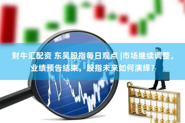 财牛汇配资 东吴股指每日观点 |市场继续调整，业绩预告结束，股指未来如何演绎？