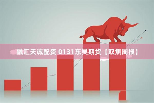 融汇天诚配资 0131东吴期货【双焦周报】