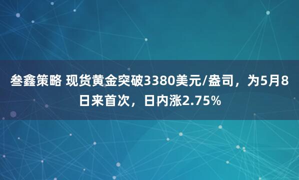 叁鑫策略 现货黄金突破3380美元/盎司，为5月8日来首次，日内涨2.75%