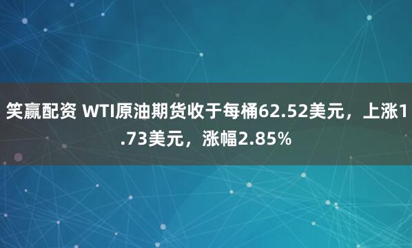 笑赢配资 WTI原油期货收于每桶62.52美元，上涨1.73美元，涨幅2.85%