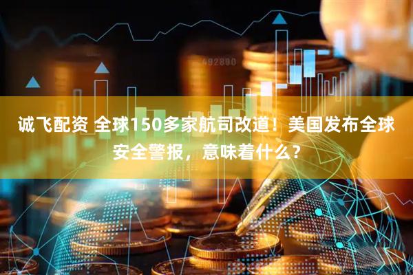 诚飞配资 全球150多家航司改道！美国发布全球安全警报，意味着什么？