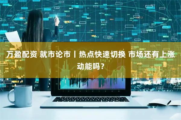 万盈配资 就市论市丨热点快速切换 市场还有上涨动能吗？