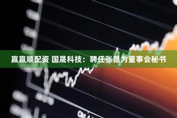 赢赢顺配资 国晟科技：聘任张昆为董事会秘书