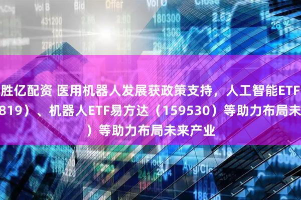 胜亿配资 医用机器人发展获政策支持，人工智能ETF（159819）、机器人ETF易方达（159530）等助力布局未来产业