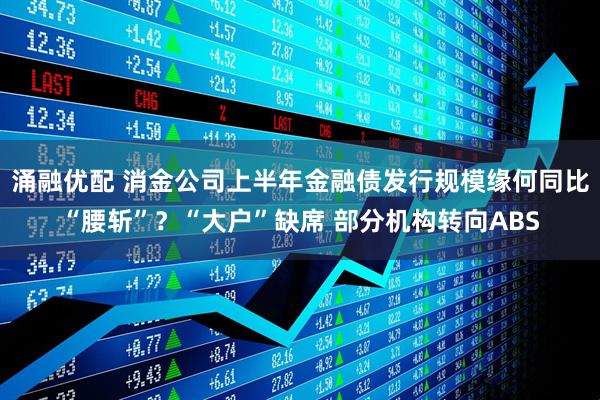 涌融优配 消金公司上半年金融债发行规模缘何同比“腰斩”？“大户”缺席 部分机构转向ABS