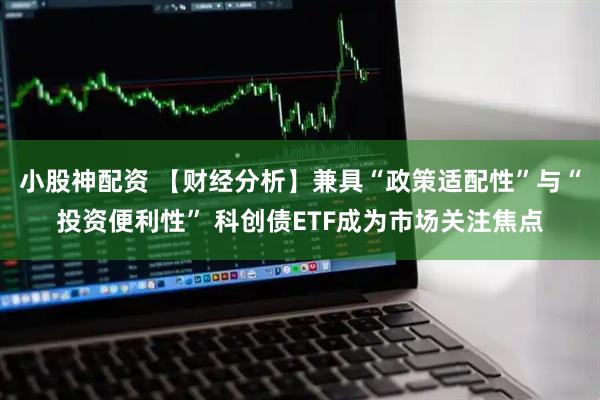 小股神配资 【财经分析】兼具“政策适配性”与“投资便利性” 科创债ETF成为市场关注焦点