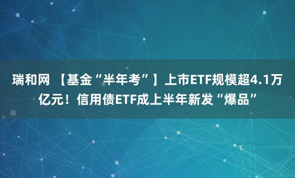 瑞和网 【基金“半年考”】上市ETF规模超4.1万亿元！信用债ETF成上半年新发“爆品”