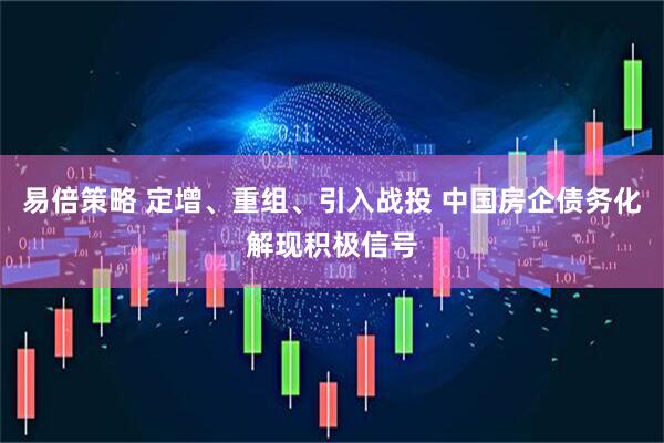 易倍策略 定增、重组、引入战投 中国房企债务化解现积极信号