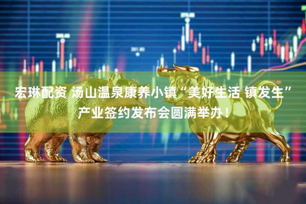 宏琳配资 汤山温泉康养小镇“美好生活 镇发生”产业签约发布会圆满举办！