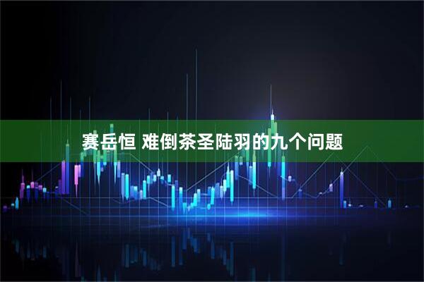 赛岳恒 难倒茶圣陆羽的九个问题