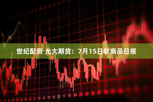 世纪配资 光大期货：7月15日软商品日报