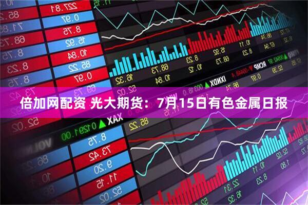 倍加网配资 光大期货：7月15日有色金属日报