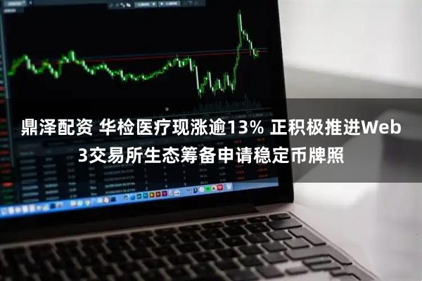 鼎泽配资 华检医疗现涨逾13% 正积极推进Web3交易所生态筹备申请稳定币牌照