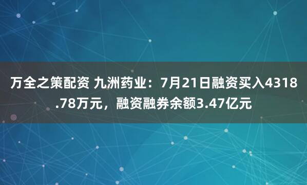 万全之策配资 九洲药业：7月21日融资买入4318.78万元，融资融券余额3.47亿元