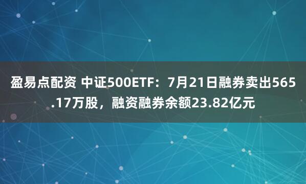 盈易点配资 中证500ETF：7月21日融券卖出565.17万股，融资融券余额23.82亿元