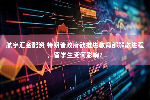航宇汇金配资 特朗普政府欲推进教育部解散进程，留学生受何影响？