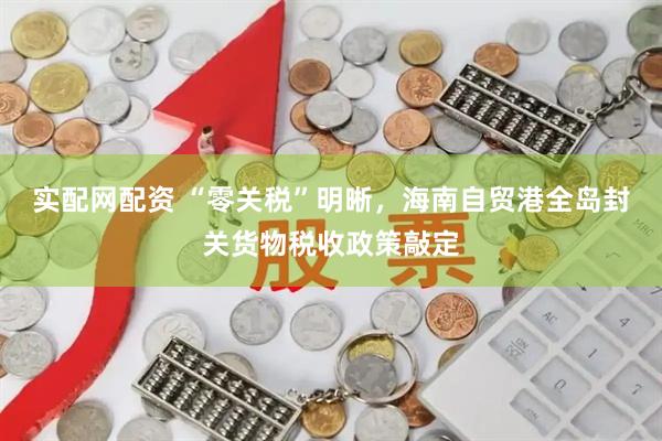 实配网配资 “零关税”明晰，海南自贸港全岛封关货物税收政策敲定