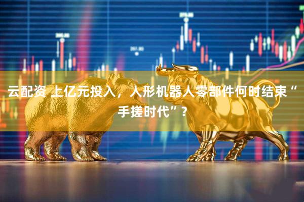 云配资 上亿元投入，人形机器人零部件何时结束“手搓时代”？