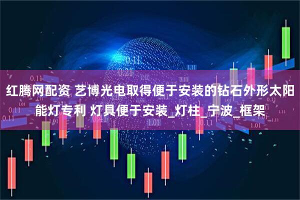 红腾网配资 艺博光电取得便于安装的钻石外形太阳能灯专利 灯具便于安装_灯柱_宁波_框架