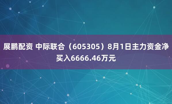 展鹏配资 中际联合（605305）8月1日主力资金净买入6666.46万元