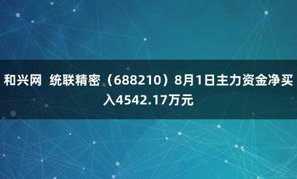 和兴网  统联精密（688210）8月1日主力资金净买入4542.17万元