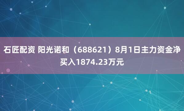 石匠配资 阳光诺和（688621）8月1日主力资金净买入1874.23万元