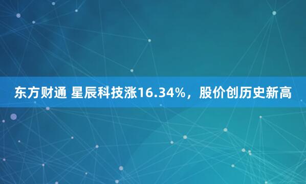 东方财通 星辰科技涨16.34%，股价创历史新高