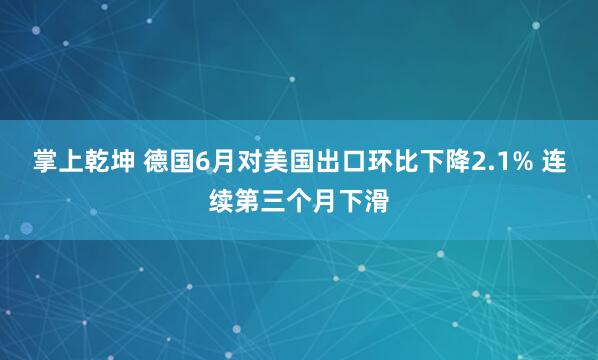 掌上乾坤 德国6月对美国出口环比下降2.1% 连续第三个月下滑