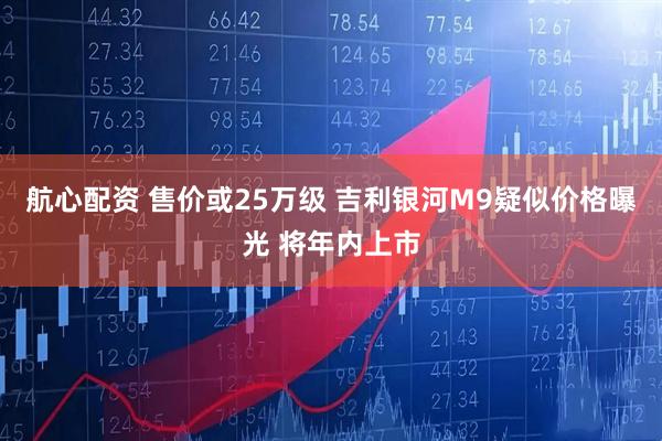 航心配资 售价或25万级 吉利银河M9疑似价格曝光 将年内上市
