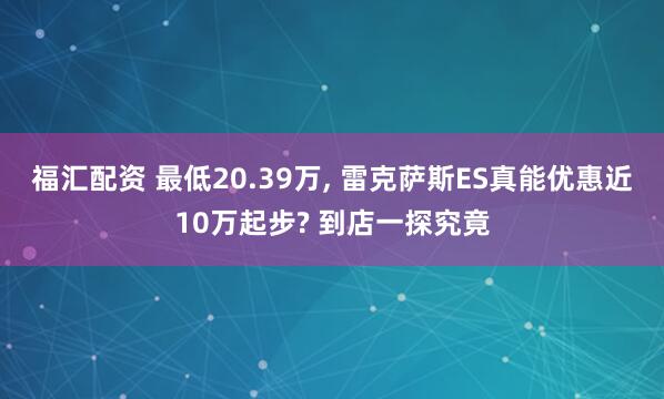 福汇配资 最低20.39万, 雷克萨斯ES真能优惠近10万起步? 到店一探究竟