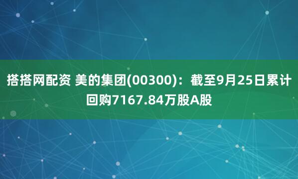 搭搭网配资 美的集团(00300)：截至9月25日累计回购7167.84万股A股