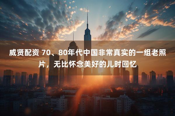 威贤配资 70、80年代中国非常真实的一组老照片，无比怀念美好的儿时回忆