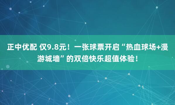 正中优配 仅9.8元！一张球票开启“热血球场+漫游城墙”的双倍快乐超值体验！
