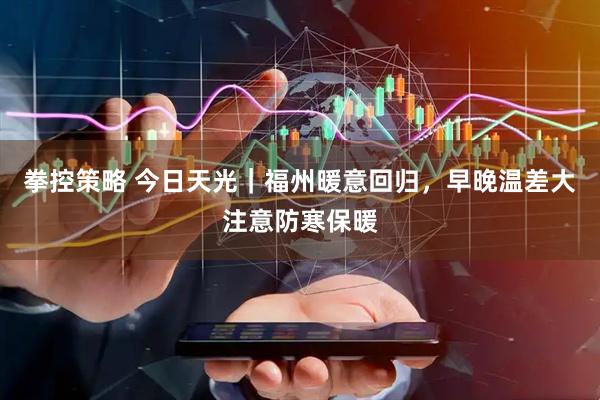 拳控策略 今日天光｜福州暖意回归，早晚温差大注意防寒保暖