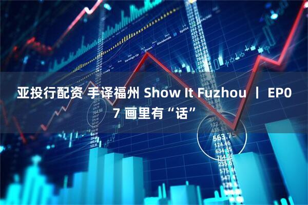 亚投行配资 手译福州 Show It Fuzhou 丨 EP07 画里有“话”