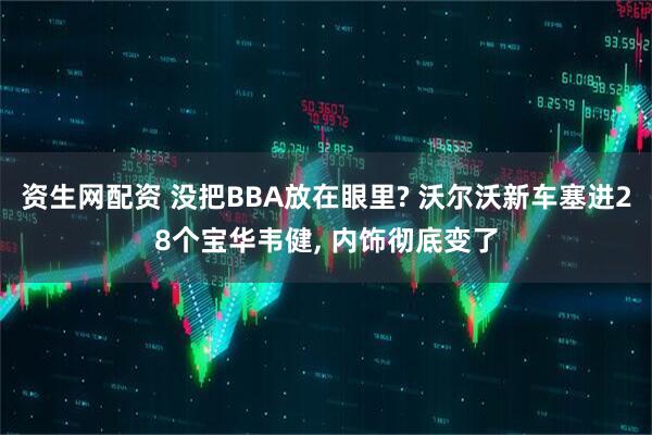 资生网配资 没把BBA放在眼里? 沃尔沃新车塞进28个宝华韦健, 内饰彻底变了