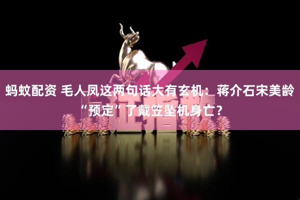 蚂蚊配资 毛人凤这两句话大有玄机：蒋介石宋美龄“预定”了戴笠坠机身亡？