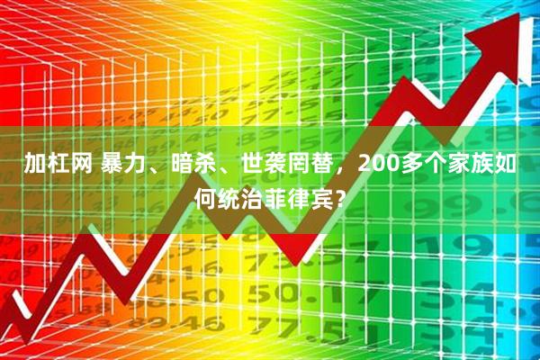加杠网 暴力、暗杀、世袭罔替，200多个家族如何统治菲律宾？