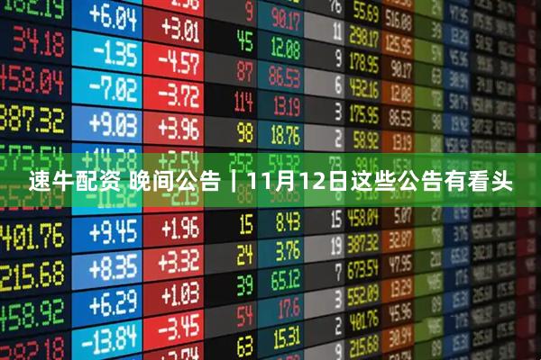 速牛配资 晚间公告｜11月12日这些公告有看头