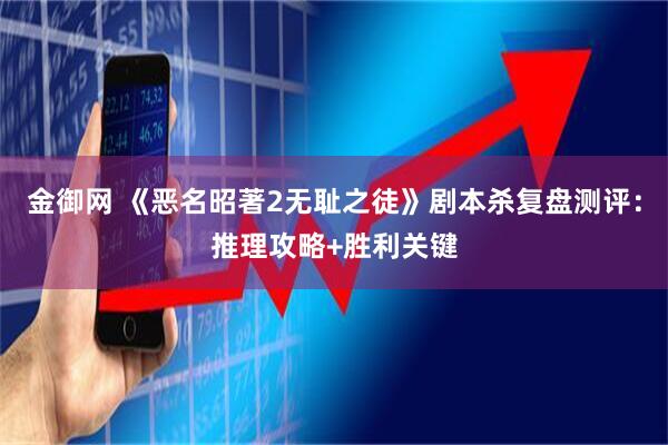金御网 《恶名昭著2无耻之徒》剧本杀复盘测评：推理攻略+胜利关键