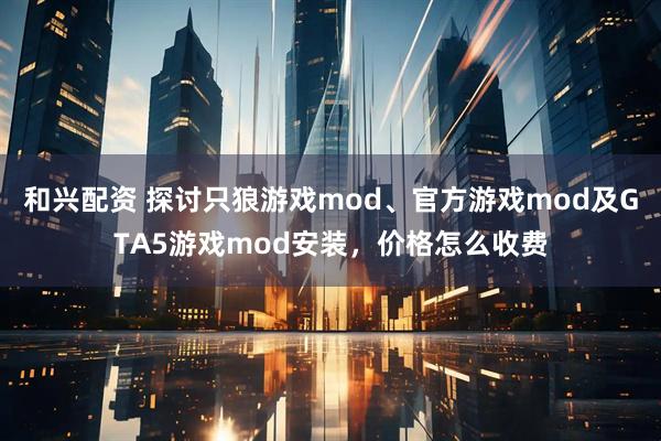 和兴配资 探讨只狼游戏mod、官方游戏mod及GTA5游戏mod安装，价格怎么收费