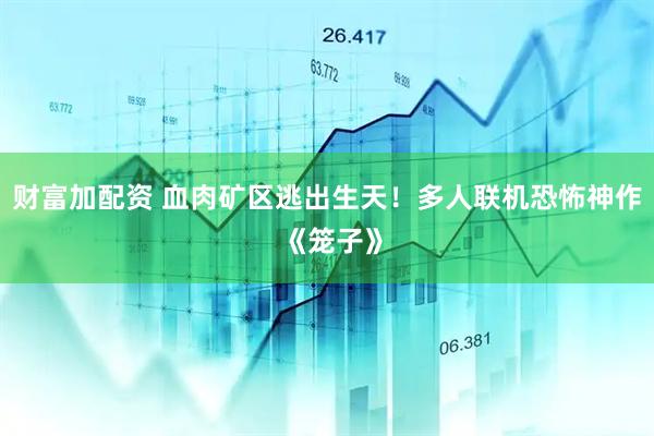 财富加配资 血肉矿区逃出生天！多人联机恐怖神作 《笼子》