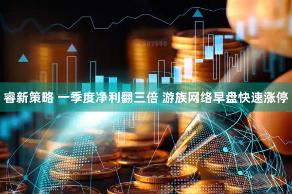 睿新策略 一季度净利翻三倍 游族网络早盘快速涨停