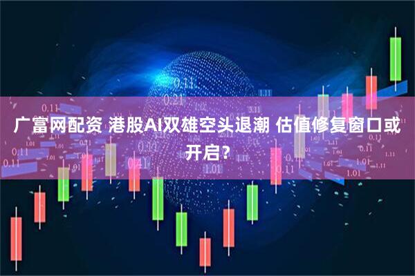 广富网配资 港股AI双雄空头退潮 估值修复窗口或开启？