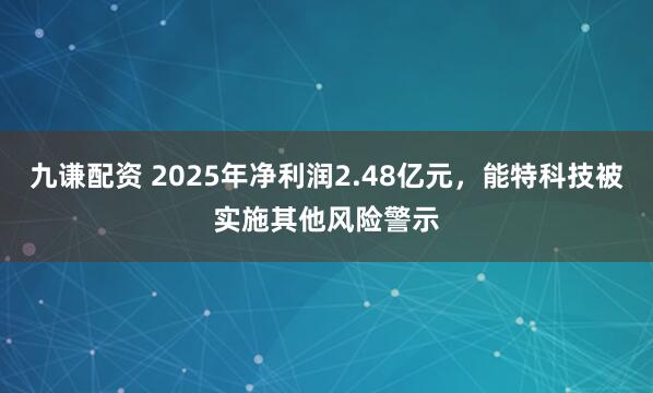 九谦配资 2025年净利润2.48亿元，能特科技被实施其他风险警示