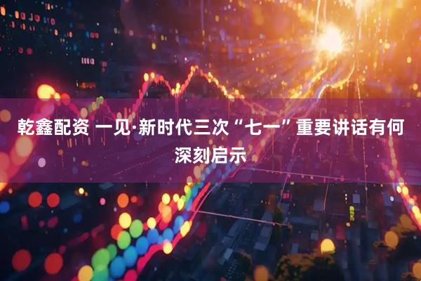 乾鑫配资 一见·新时代三次“七一”重要讲话有何深刻启示